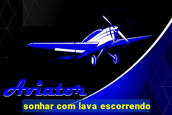 sonhar com lava escorrendo