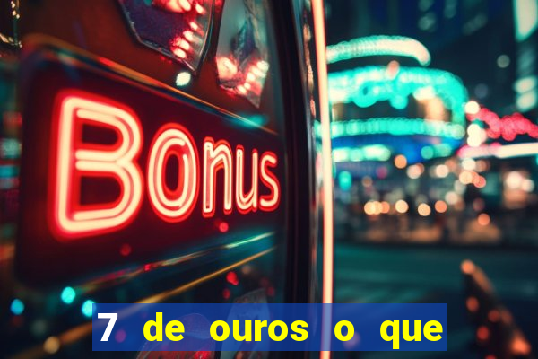 7 de ouros o que ele sente por mim